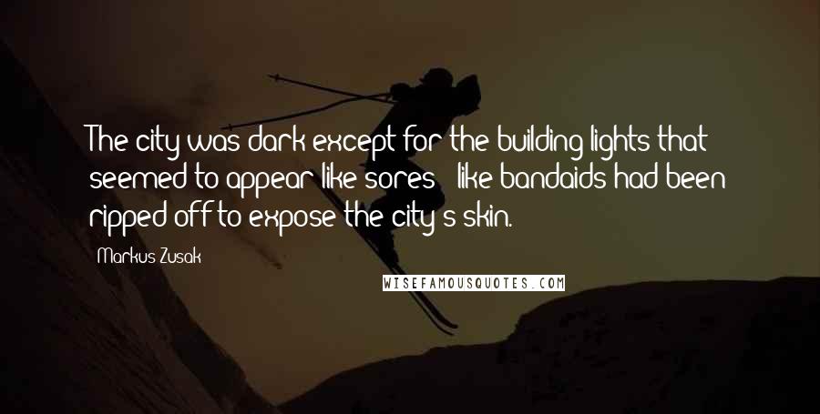 Markus Zusak Quotes: The city was dark except for the building lights that seemed to appear like sores - like bandaids had been ripped off to expose the city's skin.