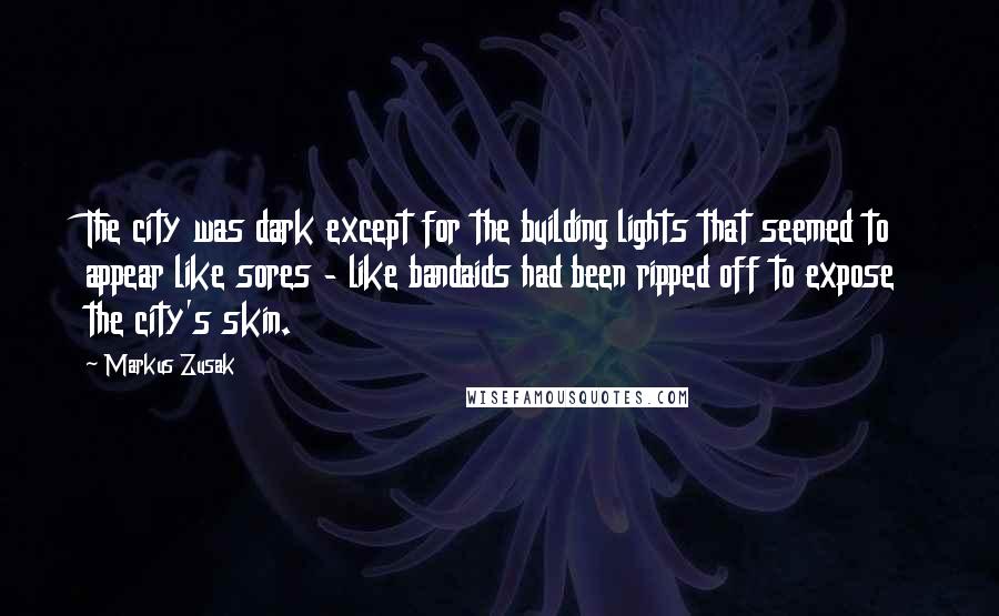 Markus Zusak Quotes: The city was dark except for the building lights that seemed to appear like sores - like bandaids had been ripped off to expose the city's skin.