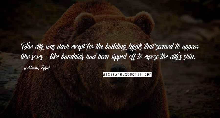 Markus Zusak Quotes: The city was dark except for the building lights that seemed to appear like sores - like bandaids had been ripped off to expose the city's skin.