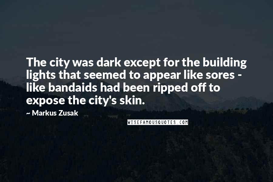 Markus Zusak Quotes: The city was dark except for the building lights that seemed to appear like sores - like bandaids had been ripped off to expose the city's skin.