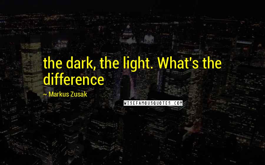 Markus Zusak Quotes: the dark, the light. What's the difference