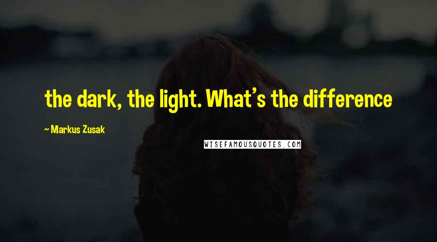 Markus Zusak Quotes: the dark, the light. What's the difference