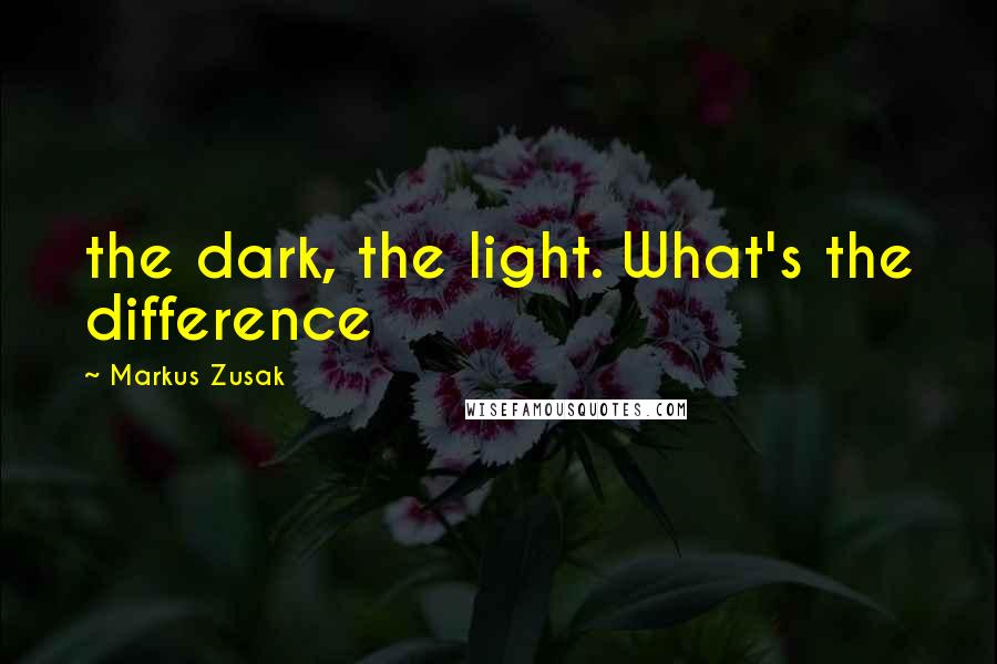 Markus Zusak Quotes: the dark, the light. What's the difference
