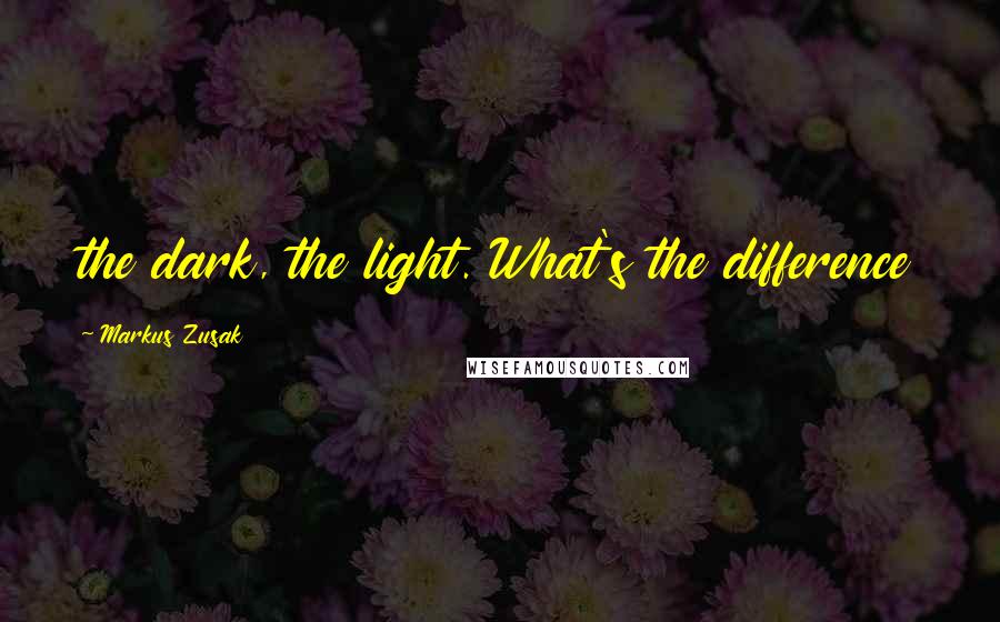 Markus Zusak Quotes: the dark, the light. What's the difference