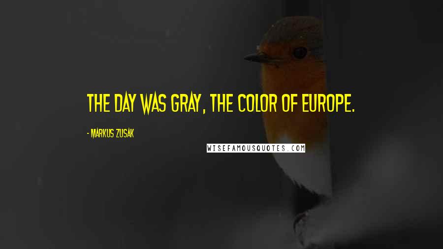 Markus Zusak Quotes: The day was gray, the color of Europe.