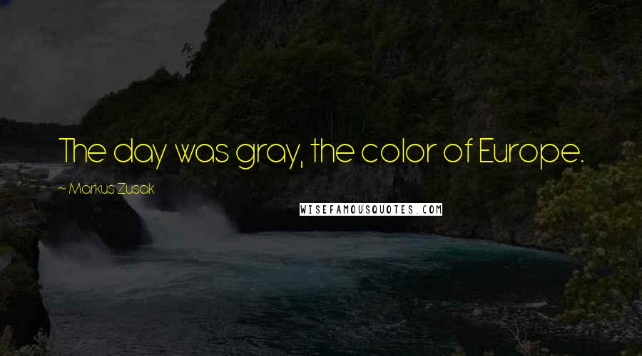 Markus Zusak Quotes: The day was gray, the color of Europe.