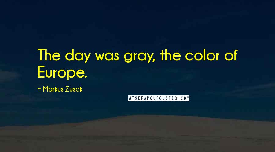 Markus Zusak Quotes: The day was gray, the color of Europe.