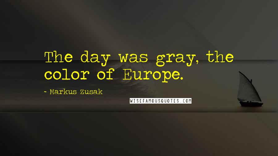 Markus Zusak Quotes: The day was gray, the color of Europe.