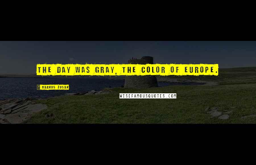 Markus Zusak Quotes: The day was gray, the color of Europe.