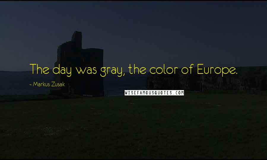 Markus Zusak Quotes: The day was gray, the color of Europe.