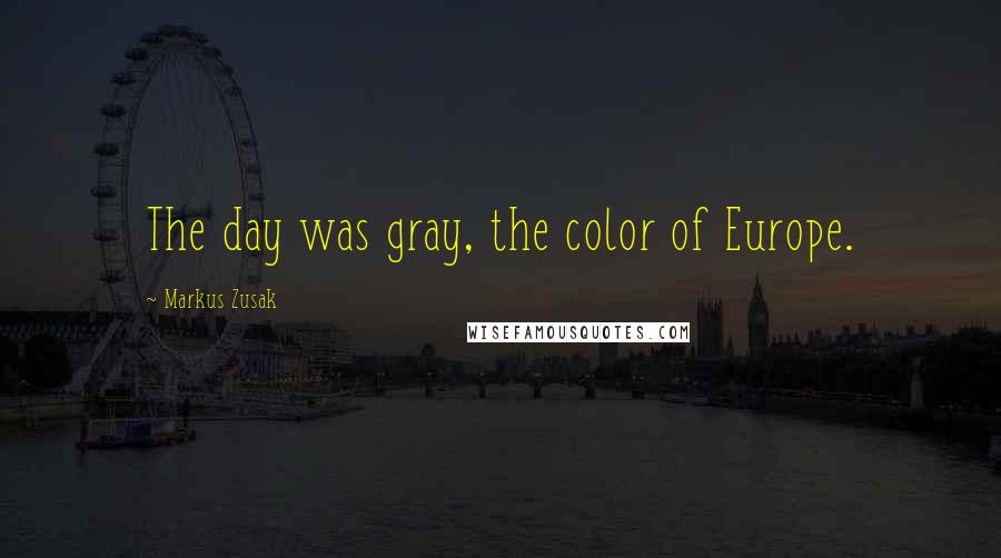 Markus Zusak Quotes: The day was gray, the color of Europe.