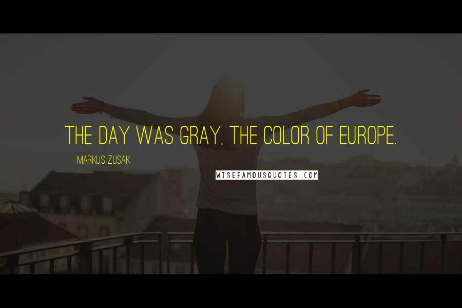 Markus Zusak Quotes: The day was gray, the color of Europe.