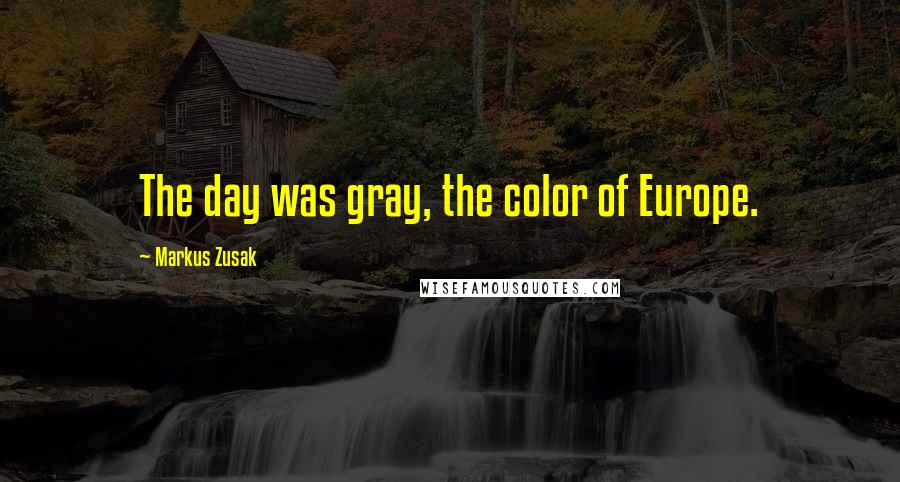 Markus Zusak Quotes: The day was gray, the color of Europe.