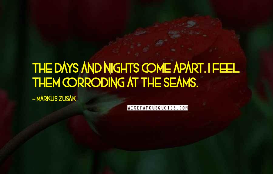 Markus Zusak Quotes: The days and nights come apart. I feel them corroding at the seams.