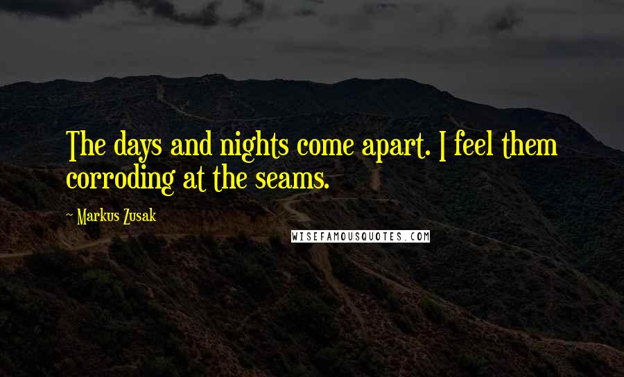 Markus Zusak Quotes: The days and nights come apart. I feel them corroding at the seams.