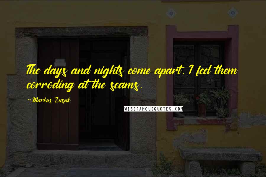 Markus Zusak Quotes: The days and nights come apart. I feel them corroding at the seams.