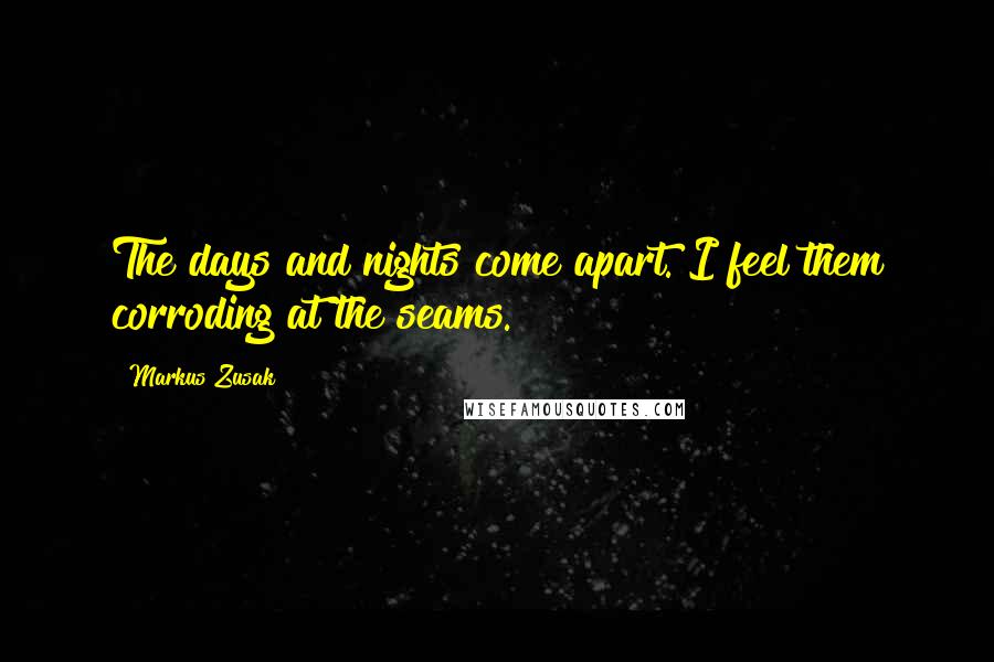Markus Zusak Quotes: The days and nights come apart. I feel them corroding at the seams.