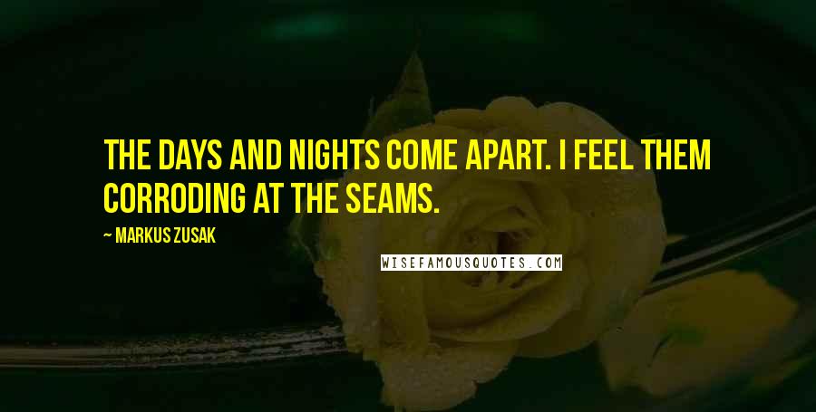 Markus Zusak Quotes: The days and nights come apart. I feel them corroding at the seams.