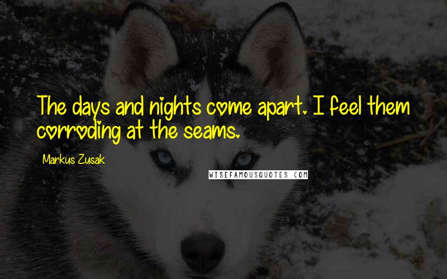 Markus Zusak Quotes: The days and nights come apart. I feel them corroding at the seams.