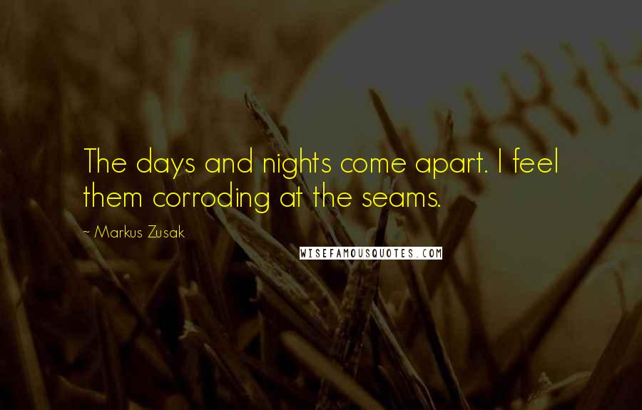 Markus Zusak Quotes: The days and nights come apart. I feel them corroding at the seams.