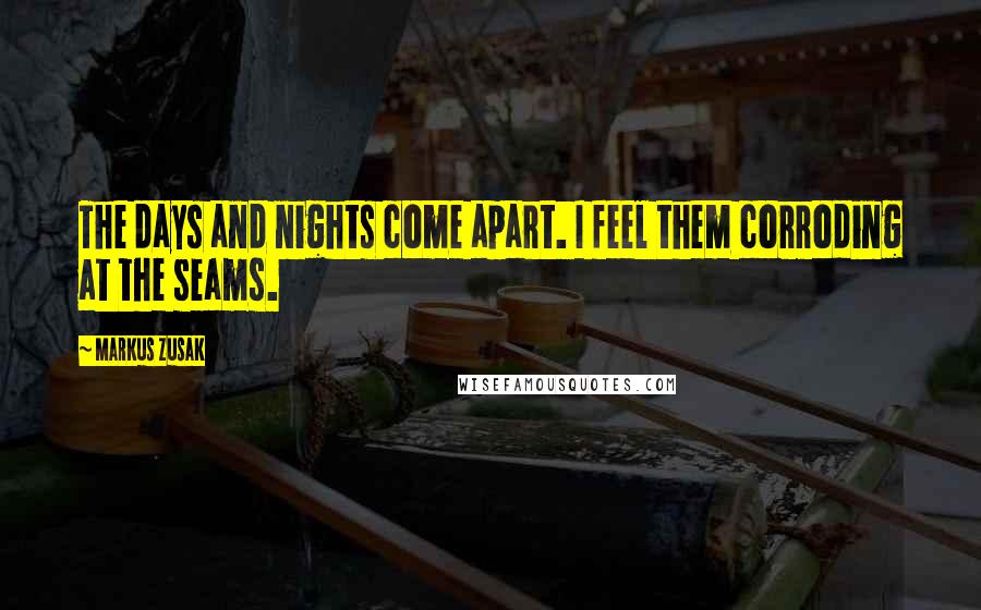 Markus Zusak Quotes: The days and nights come apart. I feel them corroding at the seams.