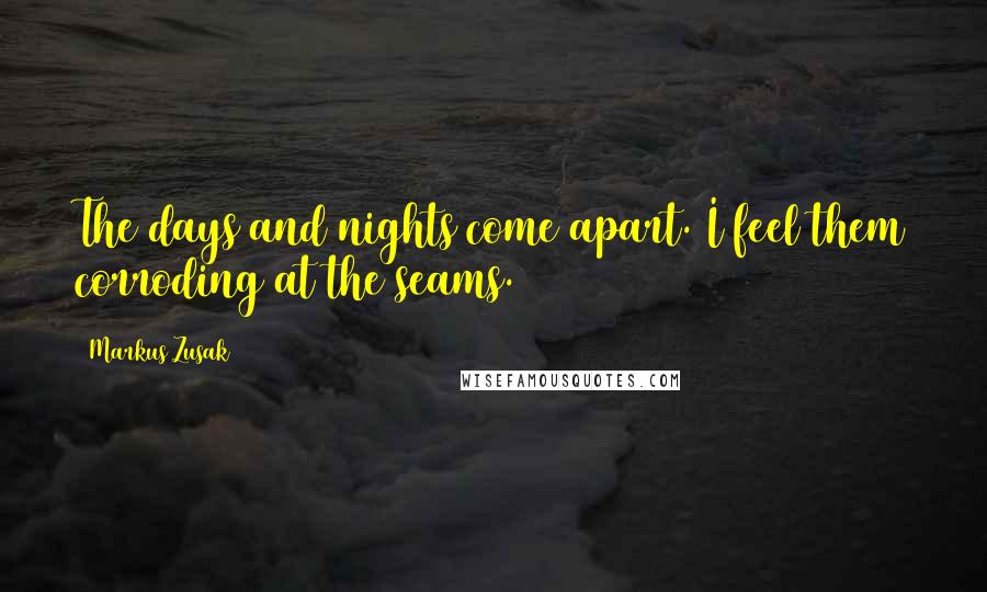 Markus Zusak Quotes: The days and nights come apart. I feel them corroding at the seams.