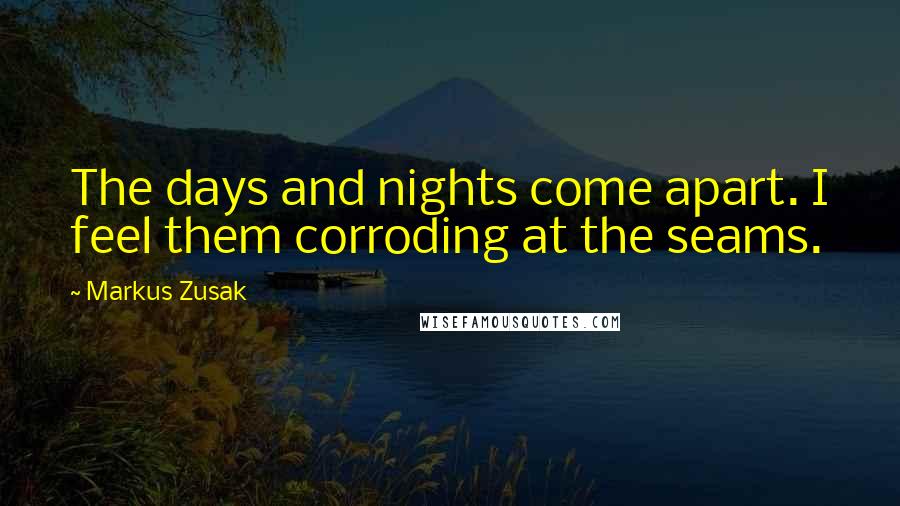 Markus Zusak Quotes: The days and nights come apart. I feel them corroding at the seams.