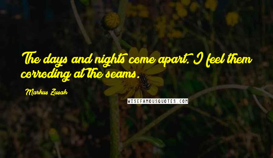 Markus Zusak Quotes: The days and nights come apart. I feel them corroding at the seams.