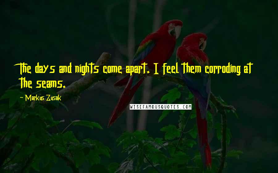 Markus Zusak Quotes: The days and nights come apart. I feel them corroding at the seams.