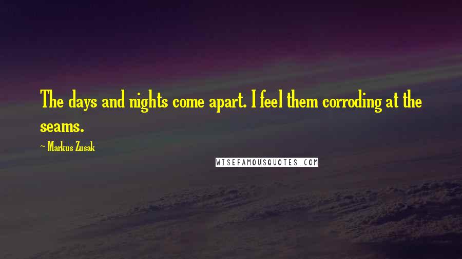 Markus Zusak Quotes: The days and nights come apart. I feel them corroding at the seams.