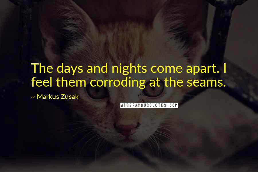 Markus Zusak Quotes: The days and nights come apart. I feel them corroding at the seams.
