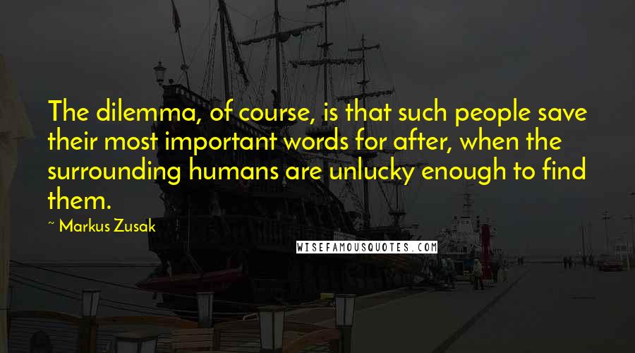 Markus Zusak Quotes: The dilemma, of course, is that such people save their most important words for after, when the surrounding humans are unlucky enough to find them.