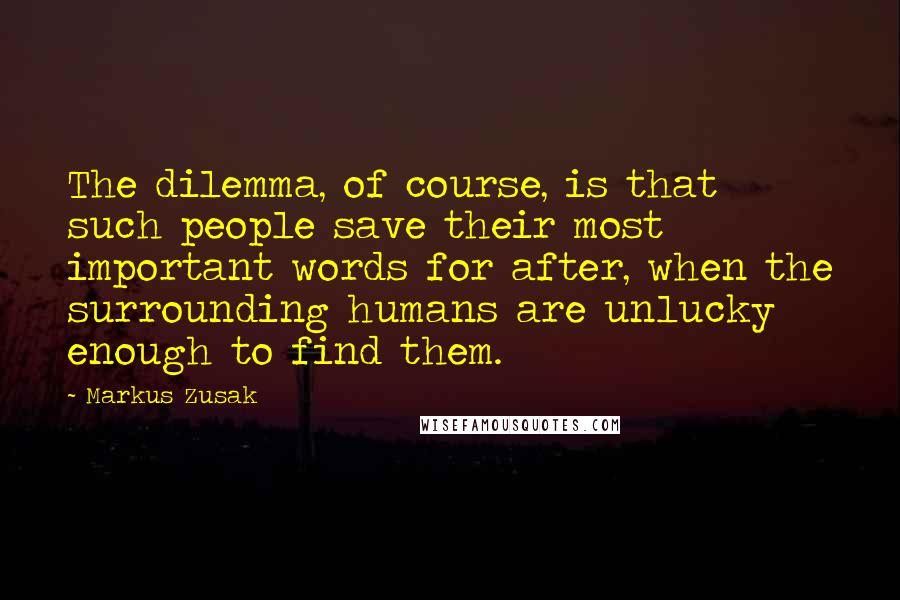 Markus Zusak Quotes: The dilemma, of course, is that such people save their most important words for after, when the surrounding humans are unlucky enough to find them.