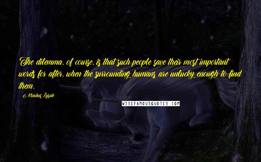 Markus Zusak Quotes: The dilemma, of course, is that such people save their most important words for after, when the surrounding humans are unlucky enough to find them.