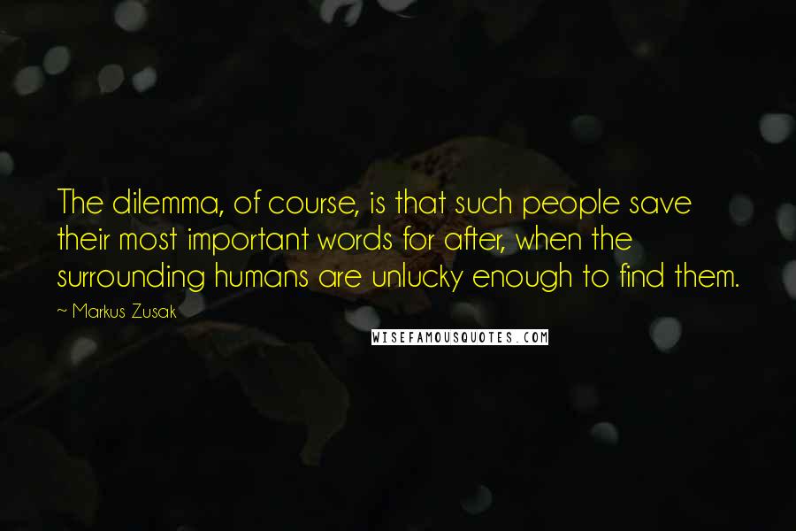 Markus Zusak Quotes: The dilemma, of course, is that such people save their most important words for after, when the surrounding humans are unlucky enough to find them.