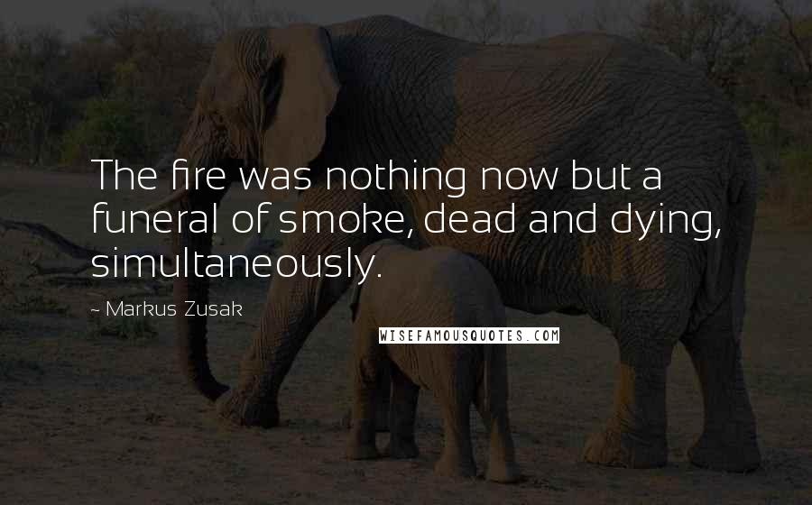 Markus Zusak Quotes: The fire was nothing now but a funeral of smoke, dead and dying, simultaneously.