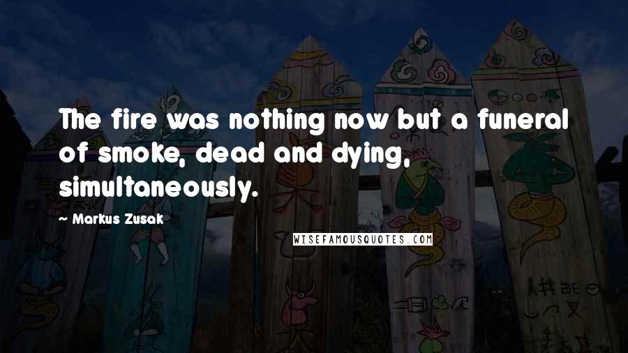 Markus Zusak Quotes: The fire was nothing now but a funeral of smoke, dead and dying, simultaneously.