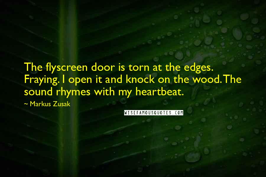 Markus Zusak Quotes: The flyscreen door is torn at the edges. Fraying. I open it and knock on the wood. The sound rhymes with my heartbeat.