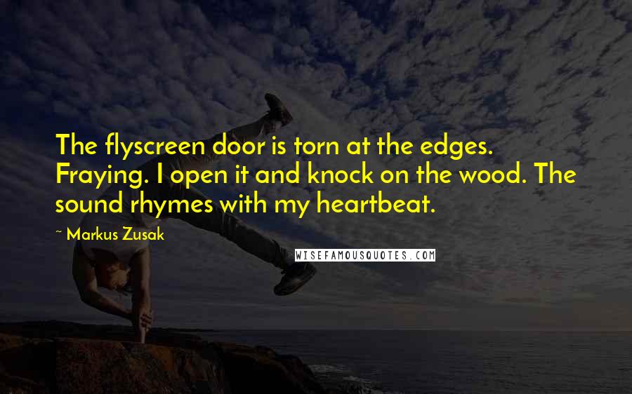 Markus Zusak Quotes: The flyscreen door is torn at the edges. Fraying. I open it and knock on the wood. The sound rhymes with my heartbeat.