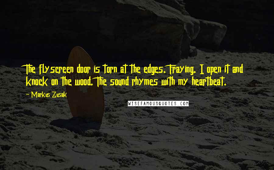 Markus Zusak Quotes: The flyscreen door is torn at the edges. Fraying. I open it and knock on the wood. The sound rhymes with my heartbeat.