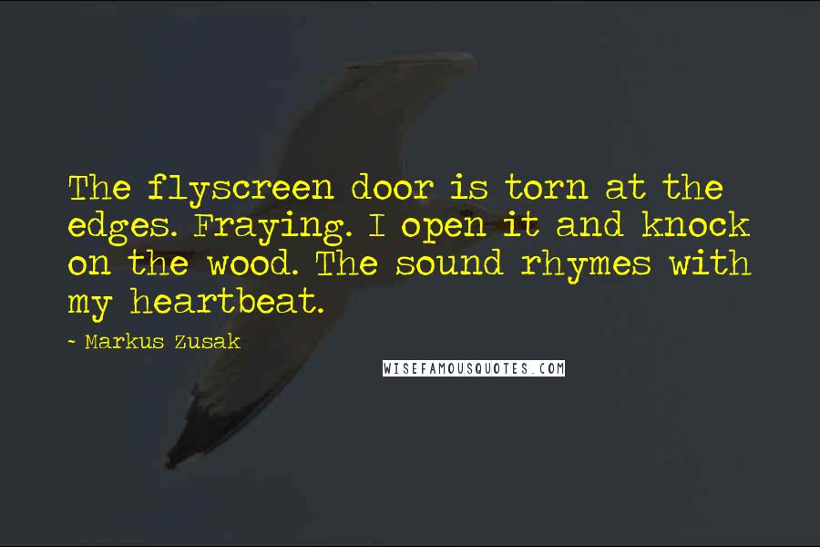 Markus Zusak Quotes: The flyscreen door is torn at the edges. Fraying. I open it and knock on the wood. The sound rhymes with my heartbeat.