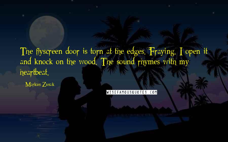 Markus Zusak Quotes: The flyscreen door is torn at the edges. Fraying. I open it and knock on the wood. The sound rhymes with my heartbeat.