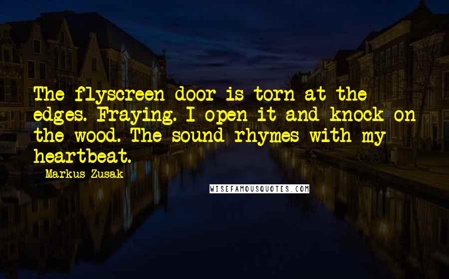 Markus Zusak Quotes: The flyscreen door is torn at the edges. Fraying. I open it and knock on the wood. The sound rhymes with my heartbeat.