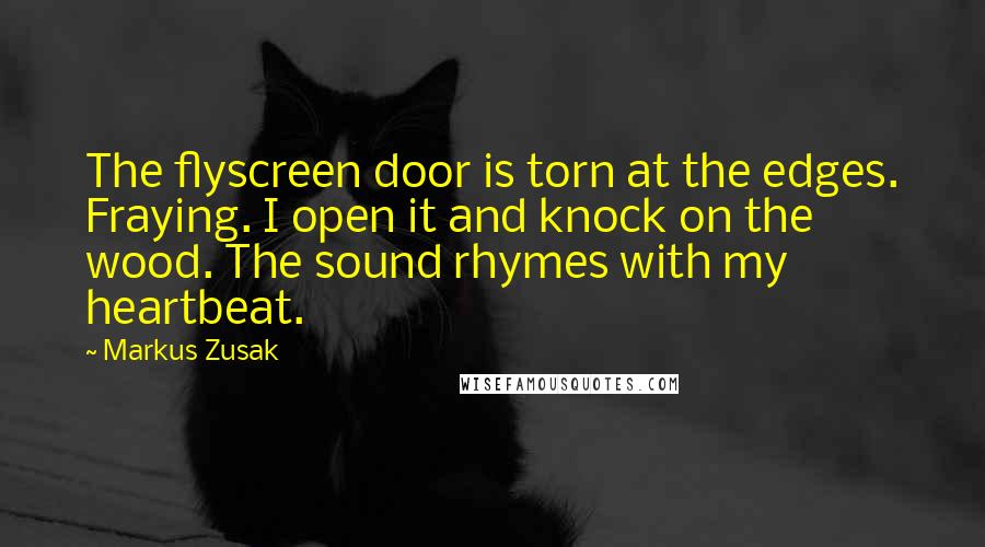 Markus Zusak Quotes: The flyscreen door is torn at the edges. Fraying. I open it and knock on the wood. The sound rhymes with my heartbeat.
