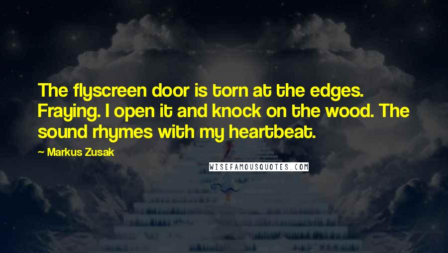 Markus Zusak Quotes: The flyscreen door is torn at the edges. Fraying. I open it and knock on the wood. The sound rhymes with my heartbeat.