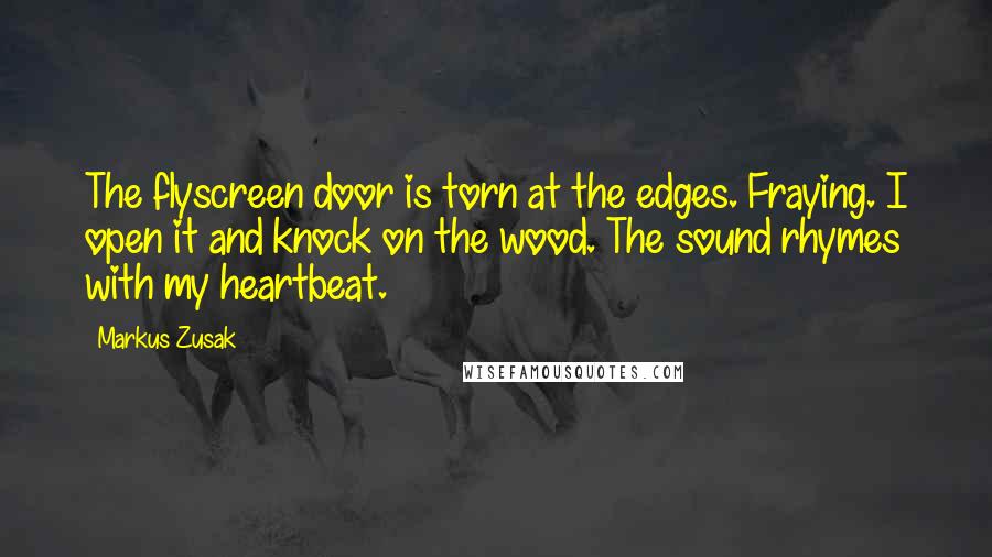 Markus Zusak Quotes: The flyscreen door is torn at the edges. Fraying. I open it and knock on the wood. The sound rhymes with my heartbeat.