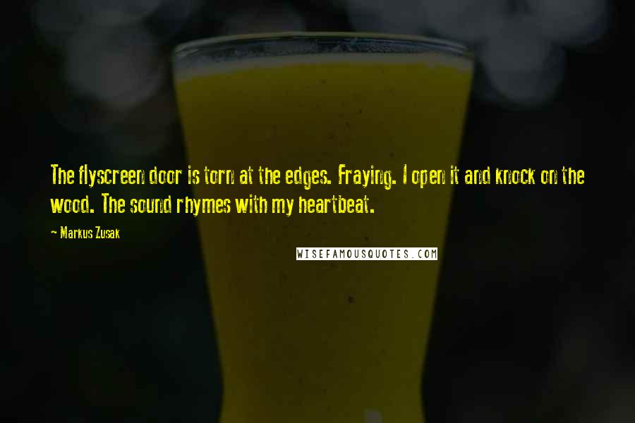 Markus Zusak Quotes: The flyscreen door is torn at the edges. Fraying. I open it and knock on the wood. The sound rhymes with my heartbeat.