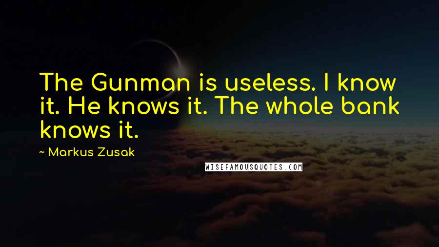 Markus Zusak Quotes: The Gunman is useless. I know it. He knows it. The whole bank knows it.