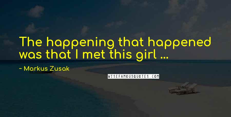 Markus Zusak Quotes: The happening that happened was that I met this girl ...