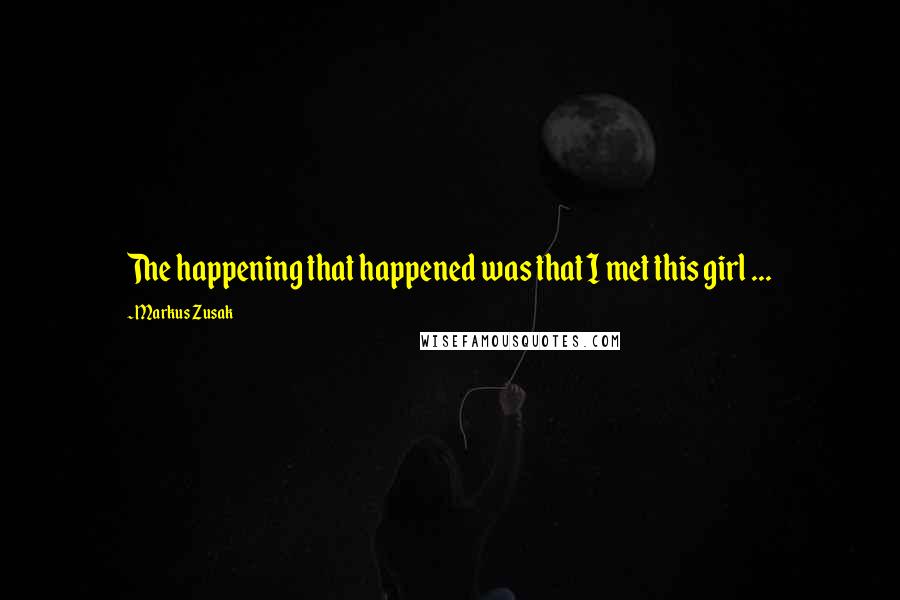 Markus Zusak Quotes: The happening that happened was that I met this girl ...